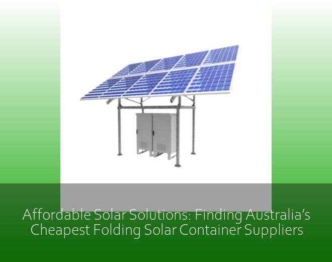 Affordable Solar Solutions: Finding Australia’s Cheapest Folding Solar Container Suppliers